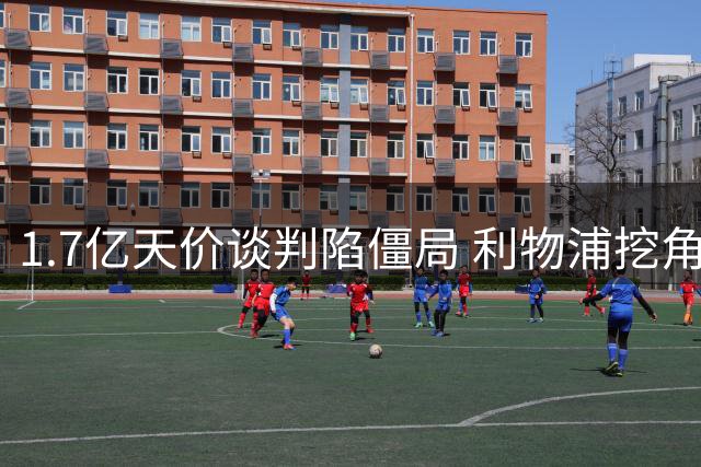 1.7亿天价谈判陷僵局 利物浦挖角巴黎新星遭巨额差价